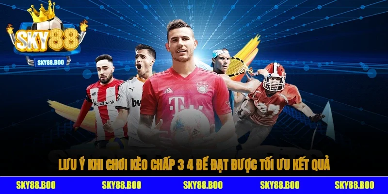 Một số lưu ý khi chơi kèo chấp 3/4 để đạt được tối ưu kết quả